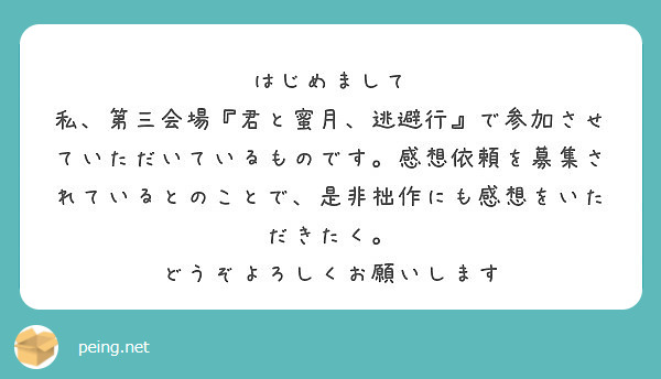 はじめまして
私、第三会場『君と蜜月、逃避行』で参加させていただいているものです。感想依頼を募集されているとのことで、是非拙作にも感想をいただきたく。
どうぞよろしくお願いします