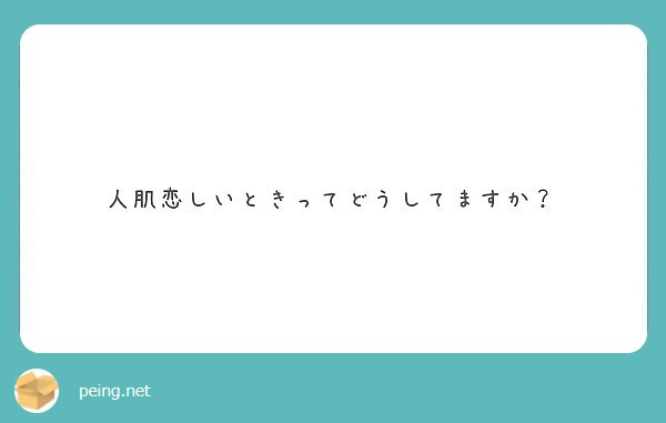 人肌恋しいときってどうしてますか Peing 質問箱