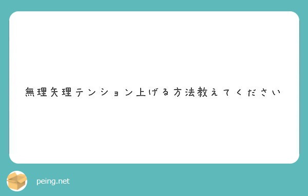 無理矢理テンション上げる方法教えてください Peing 質問箱