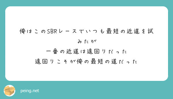 俺はこのsbrレースでいつも最短の近道を試みたが 一番の近道は遠回りだった 遠回りこそが俺の最短の道だった Peing 質問箱