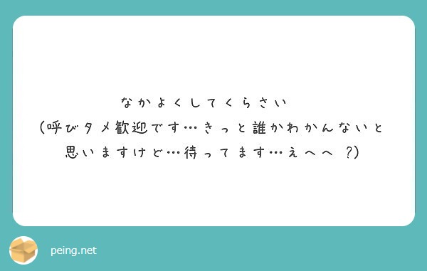 なかよくしてくらさい 呼びタメ歓迎です きっと誰かわかんないと思いますけど 待ってます えへへ Peing 質問箱