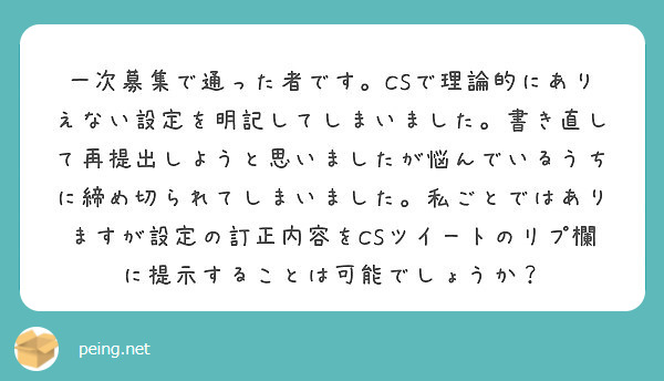 一次募集で通った者です。CSで理論的にありえない設定を明記してしまいました。書き直して再提出しようと思いましたが悩んでいるうちに締め切られてしまいました。私ごとではありますが設定の訂正内容をCSツイートのリプ欄に提示することは可能でしょうか？