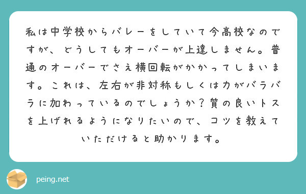 私は中学校からバレーをしていて今高校なのですが、どうしてもオーバーが上達しません。普通のオーバーでさえ横回転がかかってしまいます。これは、左右が非対称もしくは力がバラバラに加わっているのでしょうか？質の良いトスを上げれるようになりたいので、コツを教えていただけると助かります。