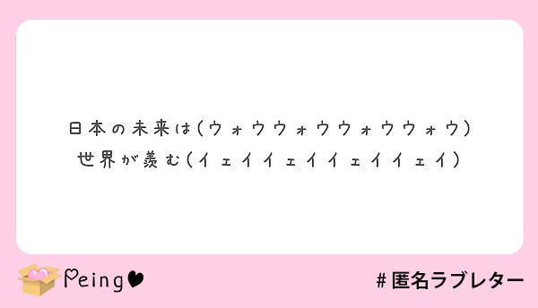 日本の未来は ウォウウォウウォウウォウ 世界が羨む イェイイェイイェイイェイ Peing 質問箱