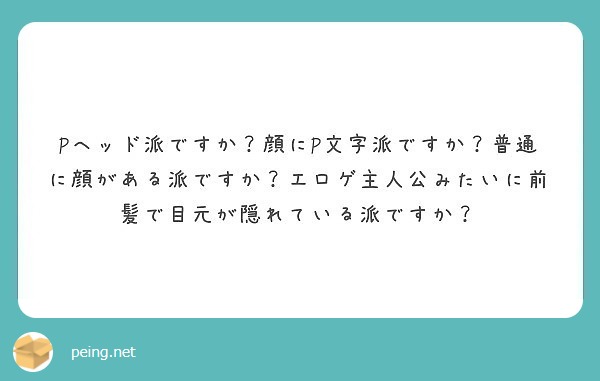 Pヘッド派ですか 顔にp文字派ですか 普通に顔がある派ですか エロゲ主人公みたいに前髪で目元が隠れている派ですか Peing 質問箱