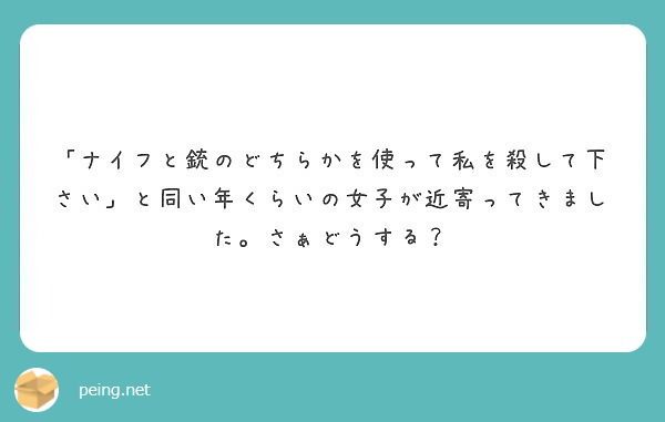 ナイフと銃のどちらかを使って私を殺して下さい と同い年くらいの女子が近寄ってきました さぁどうする Peing 質問箱