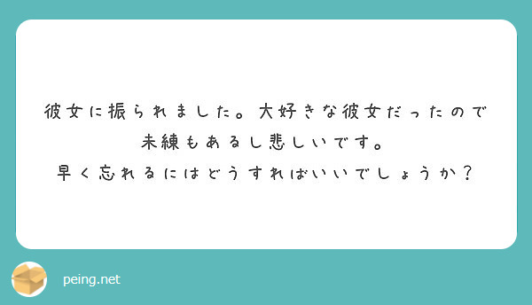 彼女に振られました 大好きな彼女だったので未練もあるし悲しいです 早く忘れるにはどうすればいいでしょうか Peing 質問箱