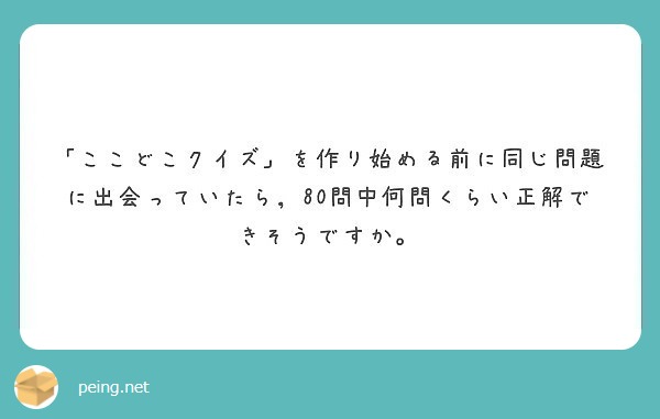 ここどこクイズ を作り始める前に同じ問題に出会っていたら 80問中何問くらい正解できそうですか Peing 質問箱