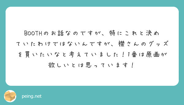 BOOTHのお話なのですが、特にこれと決めていたわけではないんですが、襟さんのグッズを買いたいなと考えていました！1番は原画が欲しいとは思っています！