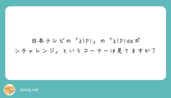 日本テレビの Zip の Zip Deポンチャレンジ というコーナーは見てますか Peing 質問箱