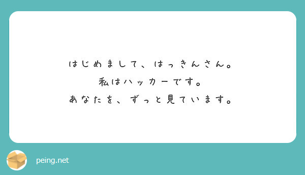 はじめまして、はっきんさん。
私はハッカーです。
あなたを、ずっと見ています。