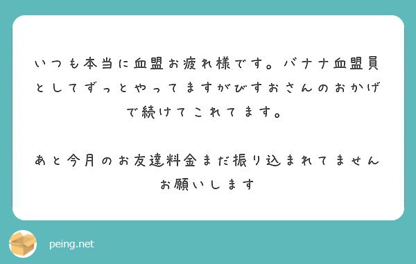 いつも本当に血盟お疲れ様です。バナナ血盟員としてずっとやってますがびすおさんのおかげで続けてこれてます。

あと今月のお友達料金まだ振り込まれてませんお願いします