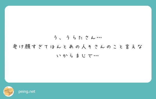 う うらたさん 老け顔すぎてほんとあの人そさんのこと言えないからまじで Peing 質問箱