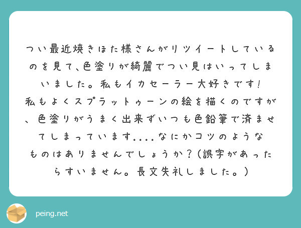 　つい最近焼きほた様さんがリツイートしているのを見て､色塗りが綺麗でつい見はいってしまいました。私もイカセーラー大好きです!
私もよくスプラットゥーンの絵を描くのですが、色塗りがうまく出来ずいつも色鉛筆で済ませてしまっています....なにかコツのようなものはありませんでしょうか？(誤字があったらすいません。長文失礼しました。)