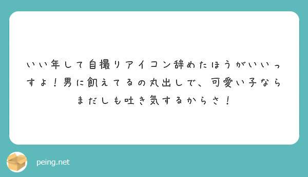 いい年して自撮りアイコン辞めたほうがいいっすよ 男に飢えてるの丸出しで 可愛い子ならまだしも吐き気するからさ Peing 質問箱