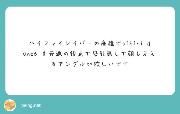 ハイファイレイバーの高雄でbikini Dance を普通の視点で母乳無しで顔も見えるアングルが欲しいです Peing 質問箱