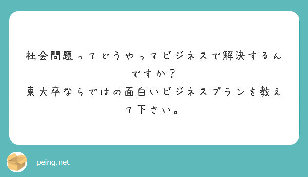 社会問題ってどうやってビジネスで解決するんですか 東大卒ならではの面白いビジネスプランを教えて下さい Peing 質問箱