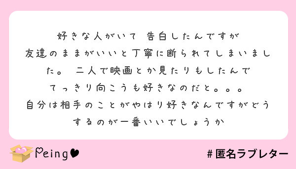 好きな人がいて 告白したんですが 友達のままがいいと丁寧に断られてしまいました 二人で映画とか見たりもしたんで Peing 質問箱