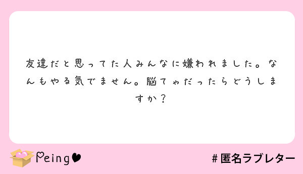 友達だと思ってた人みんなに嫌われました なんもやる気でません 脳てゃだったらどうしますか Peing 質問箱