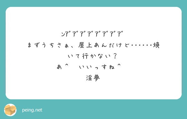 ﾝｱﾞｱﾞｱﾞｱﾞｱﾞｱﾞｱﾞｱﾞ まずうちさぁ 屋上あんだけど 焼いて行かない Peing 質問箱