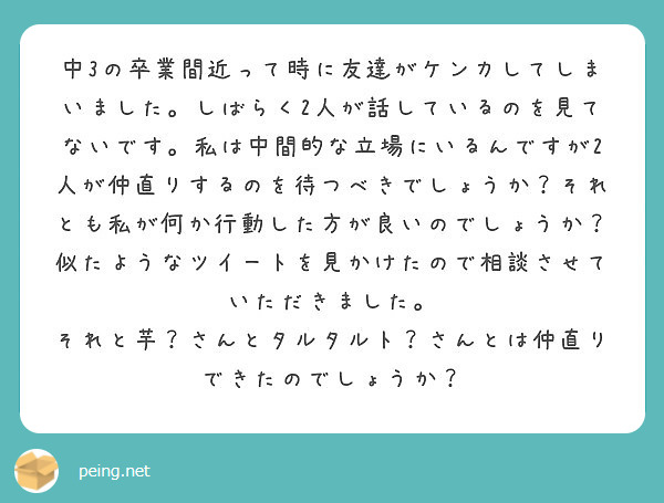 中3の卒業間近って時に友達がケンカしてしまいました しばらく2人が話しているのを見てないです 私は中間的な立場に Peing 質問箱