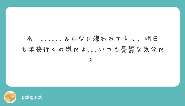 あ みんなに嫌われてるし 明日も学校行くの嫌だよ いつも憂鬱な気分だよ Peing 質問箱