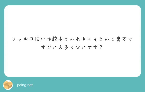 ファルコ使いは鮫木さんあるくぅさんと裏方ですごい人多くないです Peing 質問箱