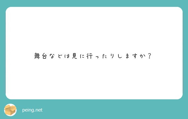 舞台などは見に行ったりしますか？