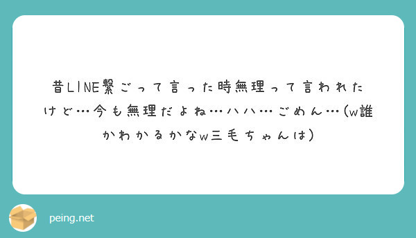 昔line繋ごって言った時無理って言われたけど 今も無理だよね ハハ ごめん W誰かわかるかなw三毛ちゃんは Peing 質問箱