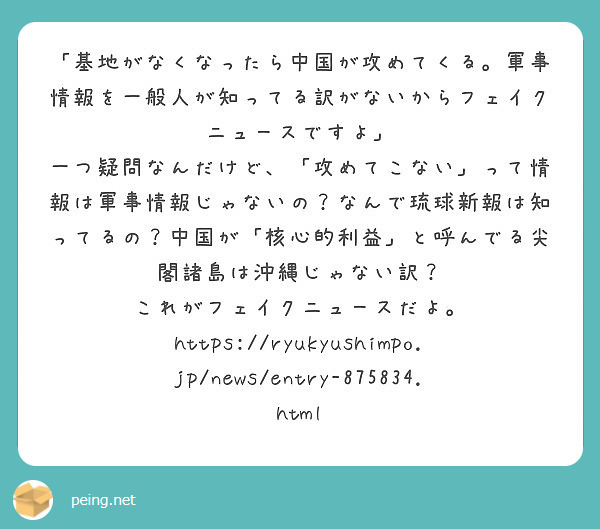「基地がなくなったら中国が攻めてくる。軍事情報を一般人が知ってる訳がないからフェイクニュースですよ」
一つ疑問なんだけど、「攻めてこない」って情報は軍事情報じゃないの？なんで琉球新報は知ってるの？中国が「核心的利益」と呼んでる尖閣諸島は沖縄じゃない訳？
これがフェイクニュースだよ。
https://ryukyushimpo.jp/news/entry-875834.html