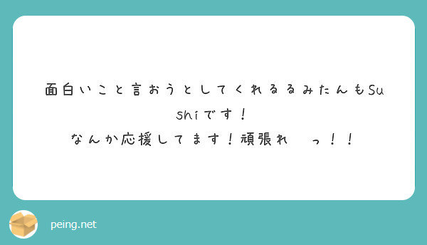 面白いこと言おうとしてくれるるみたんもsushiです なんか応援してます 頑張れ っ Peing 質問箱