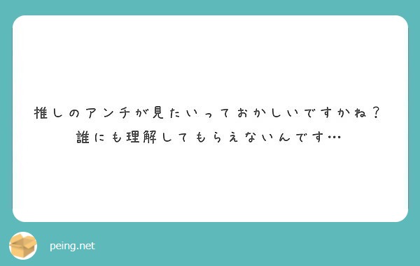 推しのアンチが見たいっておかしいですかね 誰にも理解してもらえないんです Peing 質問箱
