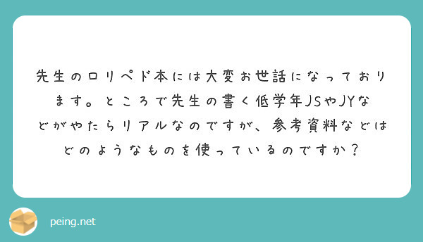 先生のロリペド本には大変お世話になっております ところで先生の書く低学年jsやjyなどがやたらリアルなのですが Peing 質問箱