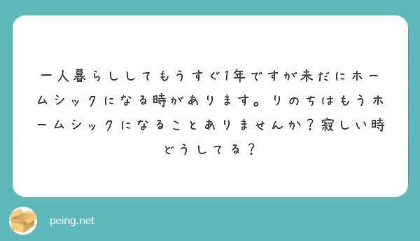 一人暮らししてもうすぐ1年ですが未だにホームシックになる時があります りのちはもうホームシックになることありませ Peing 質問箱