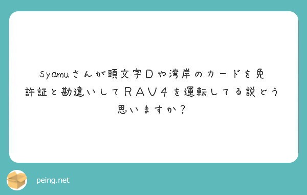 Syamuさんが頭文字ｄや湾岸のカードを免許証と勘違いしてｒａｖ４を運転してる説どう思いますか Peing 質問箱