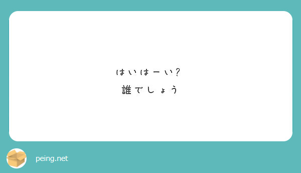 はいはーい 誰でしょう Peing 質問箱