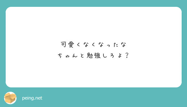 可愛くなくなったな ちゃんと勉強しろよ Peing 質問箱