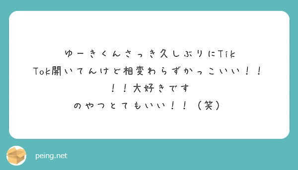 ゆーきくんさっき久しぶりにtik Tok開いてんけど相変わらずかっこいい 大好きです Peing 質問箱