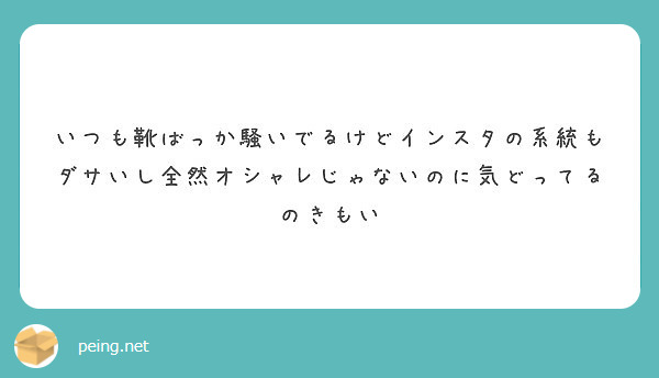 いつも靴ばっか騒いでるけどインスタの系統もダサいし全然オシャレじゃないのに気どってるのきもい Peing 質問箱