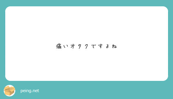 痛いオタクですよね Peing 質問箱