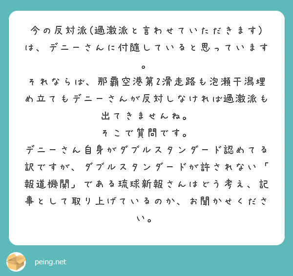 今の反対派(過激派と言わせていただきます)は、デニーさんに付随していると思っています。
それならば、那覇空港第2滑走路も泡瀬干潟埋め立てもデニーさんが反対しなければ過激派も出てきませんね。
そこで質問です。
デニーさん自身がダブルスタンダード認めてる訳ですが、ダブルスタンダードが許されない「報道機関」である琉球新報さんはどう考え、記事として取り上げているのか、お聞かせください。