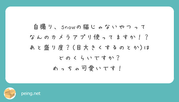 自撮り Snowの猫じゃないやつって なんのカメラアプリ使ってますか あと盛り度 目大きくするのとか は Peing 質問箱