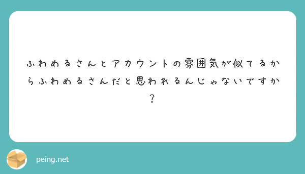 ふわめるさんとアカウントの雰囲気が似てるからふわめるさんだと思われるんじゃないですか Peing 質問箱