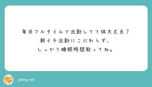 毎日フルタイムで出勤してて体大丈夫？
朝イチ出勤にこだわらず、
しっかり睡眠時間取ってね。