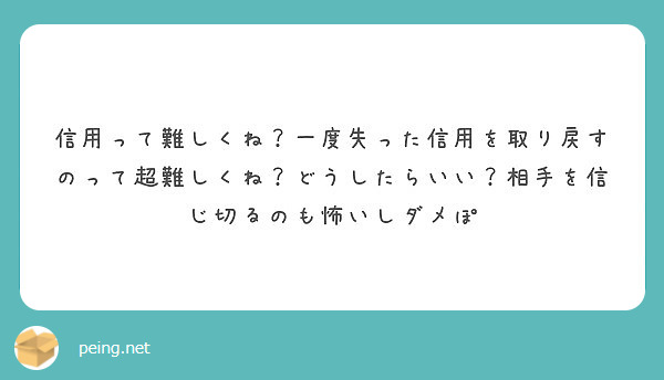 信用って難しくね 一度失った信用を取り戻すのって超難しくね どうしたらいい 相手を信じ切るのも怖いしダメぽ Peing 質問箱