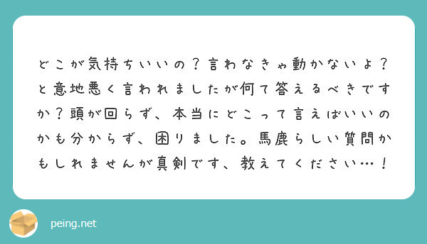 どこが気持ちいいの 言わなきゃ動かないよ と意地悪く言われましたが何て答えるべきですか 頭が回らず 本当にどこっ Peing 質問箱