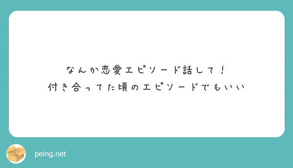 なんか恋愛エピソード話して 付き合ってた頃のエピソードでもいい Peing 質問箱