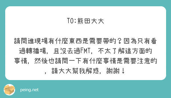 TO:ç†Šç”°å¤§å¤§

è«‹å•é€²ç¾å ´æœ‰ä»€éº¼æ±è¥¿æ˜¯éœ€è¦å¸¶çš„ï¼Ÿå› ç‚ºåªæœ‰çœ‹éŽè½‰æ’­å ´ï¼Œä¸”æ²’åŽ»éŽFMTï¼Œä¸å¤ªäº†è§£é€™æ–¹é¢çš„äº‹æƒ…ï¼Œç„¶å¾Œä¹Ÿè«‹å•ä¸€ä¸‹æœ‰ä»€éº¼äº‹æƒ…æ˜¯éœ€è¦æ³¨æ„çš„ï¼Œè«‹å¤§å¤§å¹«æˆ‘è§£æƒ‘ï¼Œè¬è¬ï¼