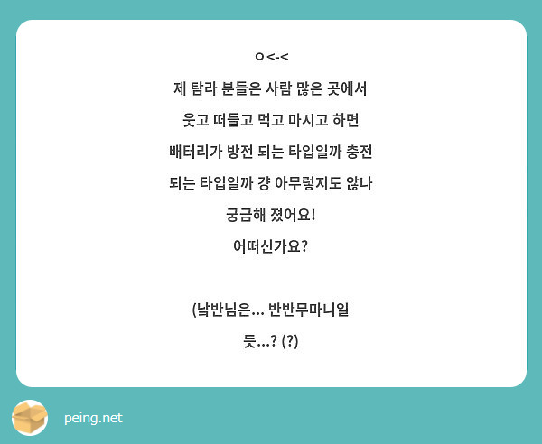 ㅇ<-<
제 탐라 분들은 사람 많은 곳에서 웃고 떠들고 먹고 마시고 하면 배터리가 방전 되는 타입일까 충전 되는 타입일까 걍 아무렇지도 않나 궁금해 졌어요!
어떠신가요?

(낰반님은... 반반무마니일 듯...? (?)