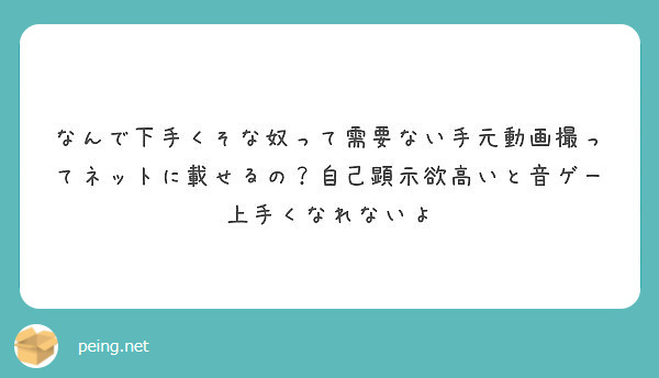 なんで下手くそな奴って需要ない手元動画撮ってネットに載せるの 自己顕示欲高いと音ゲー上手くなれないよ Peing 質問箱